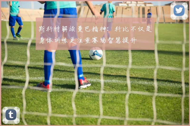 斯科特解读曼巴精神：科比不仅是身体训练更注重赛场智慧提升